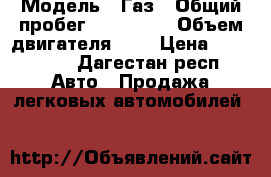  › Модель ­ Газ › Общий пробег ­ 160 000 › Объем двигателя ­ 3 › Цена ­ 250 000 - Дагестан респ. Авто » Продажа легковых автомобилей   
